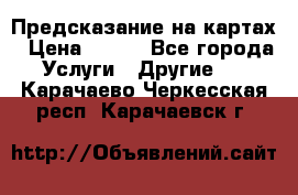 Предсказание на картах › Цена ­ 200 - Все города Услуги » Другие   . Карачаево-Черкесская респ.,Карачаевск г.